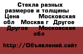 Стекла разных размеров и толщины. › Цена ­ 300 - Московская обл., Москва г. Другое » Другое   . Московская обл.